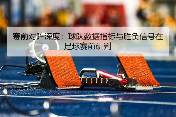 赛前对阵深度：球队数据指标与胜负信号在足球赛前研判