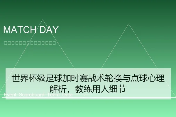 世界杯级足球加时赛战术轮换与点球心理解析，教练用人细节